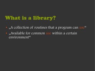 What is a library?
●   „A collection of routines that a program can use“
●   „Available for common use within a certain
    environment“
 