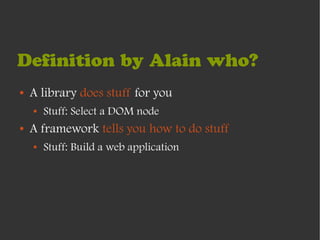 Definition by Alain who?
●   A library does stuff for you
    ●   Stuff: Select a DOM node
●   A framework tells you how to do stuff
    ●   Stuff: Build a web application
 
