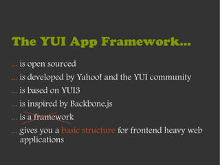 The YUI App Framework...
... is open sourced
... is developed by Yahoo! and the YUI community
... is based on YUI3
... is inspired by Backbone.js
... is a framework
... gives you a basic structure for frontend heavy web
    applications
 