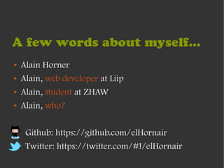 A few words about myself...
●   Alain Horner
●   Alain, web developer at Liip
●   Alain, student at ZHAW
●   Alain, who?

●    Github: https://github.com/elHornair
●    Twitter: https://twitter.com/#!/elHornair
 