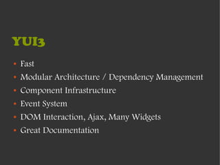 YUI3
●   Fast
●   Modular Architecture / Dependency Management
●   Component Infrastructure
●   Event System
●   DOM Interaction, Ajax, Many Widgets
●   Great Documentation
 