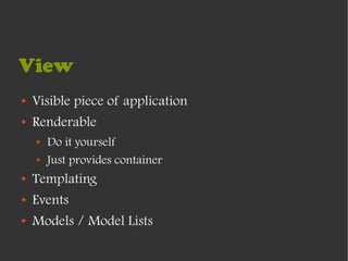 View
●   Visible piece of application
●   Renderable
    ●   Do it yourself
    ●   Just provides container
●   Templating
●   Events
●   Models / Model Lists
 