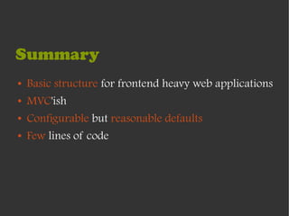 Summary
●   Basic structure for frontend heavy web applications
●   MVC'ish
●   Configurable but reasonable defaults
●   Few lines of code
 
