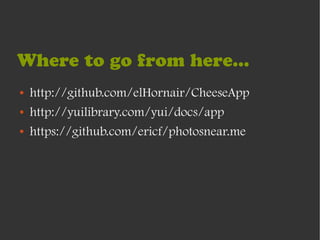 Where to go from here...
●   http://github.com/elHornair/CheeseApp
●   http://yuilibrary.com/yui/docs/app
●   https://github.com/ericf/photosnear.me
 