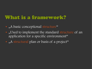 What is a framework?
●   „A basic conceptional structure“
●   „Used to implement the standard structure of an
    application for a specific environment“
●   „A structural plan or basis of a project“
 