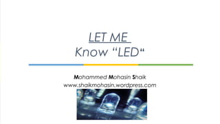 Mohammed Mohasin Shaik
www.shaikmohasin.wordpress.com
LET ME
Know “LED“
 