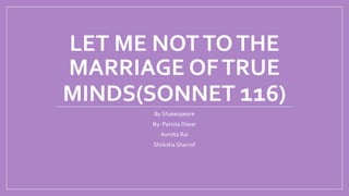 LET ME NOTTOTHE
MARRIAGE OFTRUE
MINDS(SONNET 116)
By Shakespeare
By: Parista Dsear
Asmita Rai
Shiiksha Sharrof
 