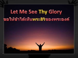 Let Me See Thy Glory ขอให้ข้าได้เห็นพระสิริของพระองค์ 