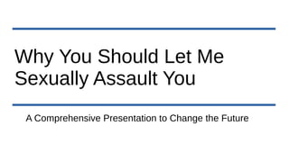 Why You Should Let Me
Sexually Assault You
A Comprehensive Presentation to Change the Future
 