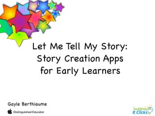 Let Me Tell My Story: 

Story Creation Apps 

for Early Learners
Gayle Berthiaume
 