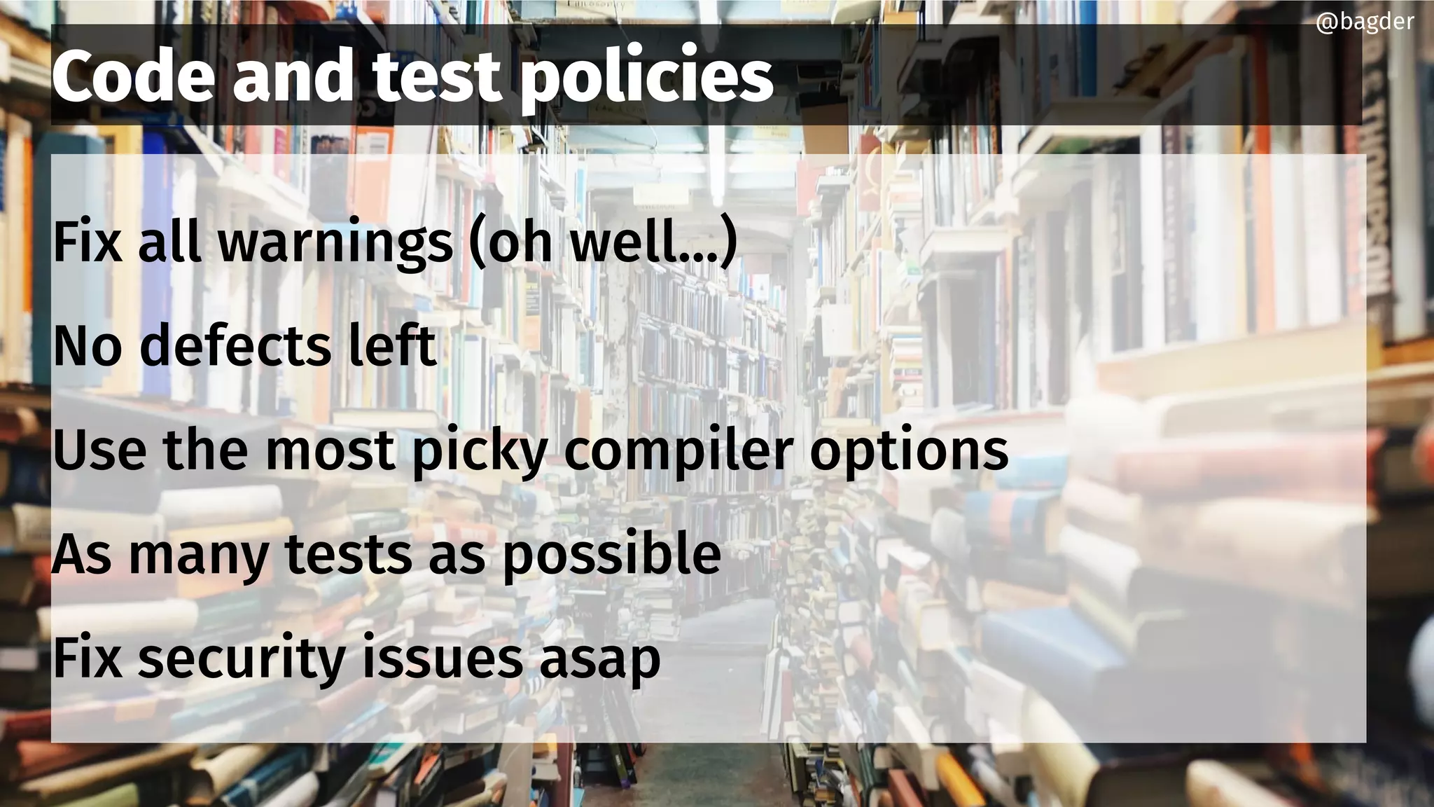 Code and test policies
Fix all warnings (oh well...)
No defects left
Use the most picky compiler options
As many tests as possible
Fix security issues asap
@bagder
 