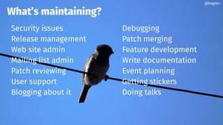 Security issues
Release management
Web site admin
Mailing list admin
Patch reviewing
User support
Blogging about it
What’s maintaining?
Debugging
Patch merging
Feature development
Write documentation
Event planning
Getting stickers
Doing talks
@bagder
 