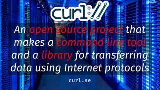 An open source project that
makes a command line tool
and a library for transferring
data using Internet protocols
@bagder
curl.se
 