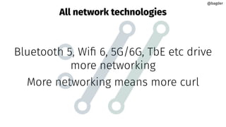 All network technologies
Bluetooth 5, Wiﬁ 6, 5G/6G, TbE etc drive
more networking
More networking means more curl
@bagder
@bagder
 
