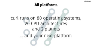 All platforms
curl runs on 80 operating systems,
20 CPU architectures
and 2 planets
… and your next platform
@bagder
@bagder
 