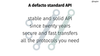 A defacto standard API
stable and solid API
since twenty years
secure and fast transfers
all the protocols you need
@bagde...