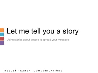 Let me tell you a story 
Using stories about people to spread your message 
K E L L E Y T E A H E N C O M M U N I C A T I O N S 
 
