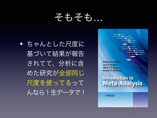 そもそも… 
• ちゃんとした尺度に 
基づいて結果が報告 
されてて、分析に含 
めた研究が全部同じ 
尺度を使ってるって 
んなら！生データで！ 
 