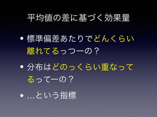 平均値の差に基づく効果量 
• 標準偏差あたりでどんくらい 
離れてるっつーの？ 
• 分布はどのっくらい重なって 
るってーの？ 
• …という指標 
 