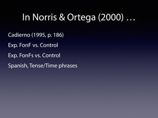 In Norris  Ortega (2000) … 
Cadierno (1995, p. 186) 
Exp. FonF vs. Control 
Exp. FonFs vs. Control 
Spanish, Tense/Time phrases 
 