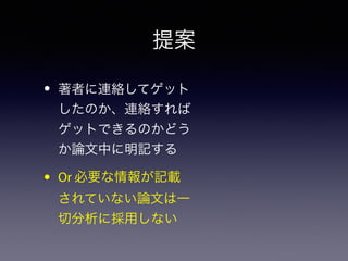 提案 
• 著者に連絡してゲット 
したのか、連絡すれば 
ゲットできるのかどう 
か論文中に明記する 
• Or 必要な情報が記載 
されていない論文は一 
切分析に採用しない 
 