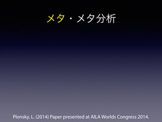 メタ・メタ分析 
Plonsky, L. (2014) Paper presented at AILA Worlds Congress 2014. 
 