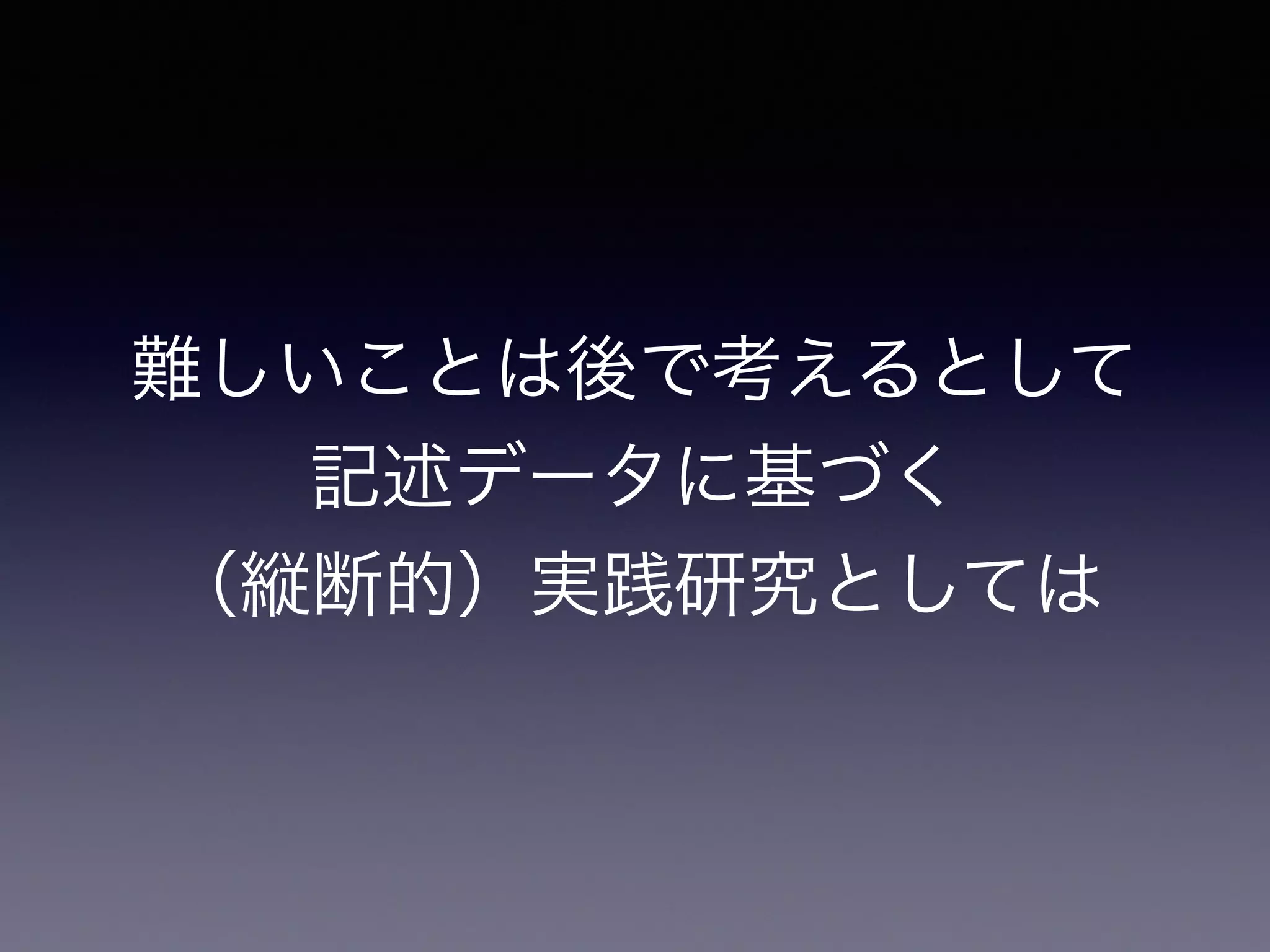 難しいことは後で考えるとして
記述データに基づく
（縦断的）実践研究としては
 