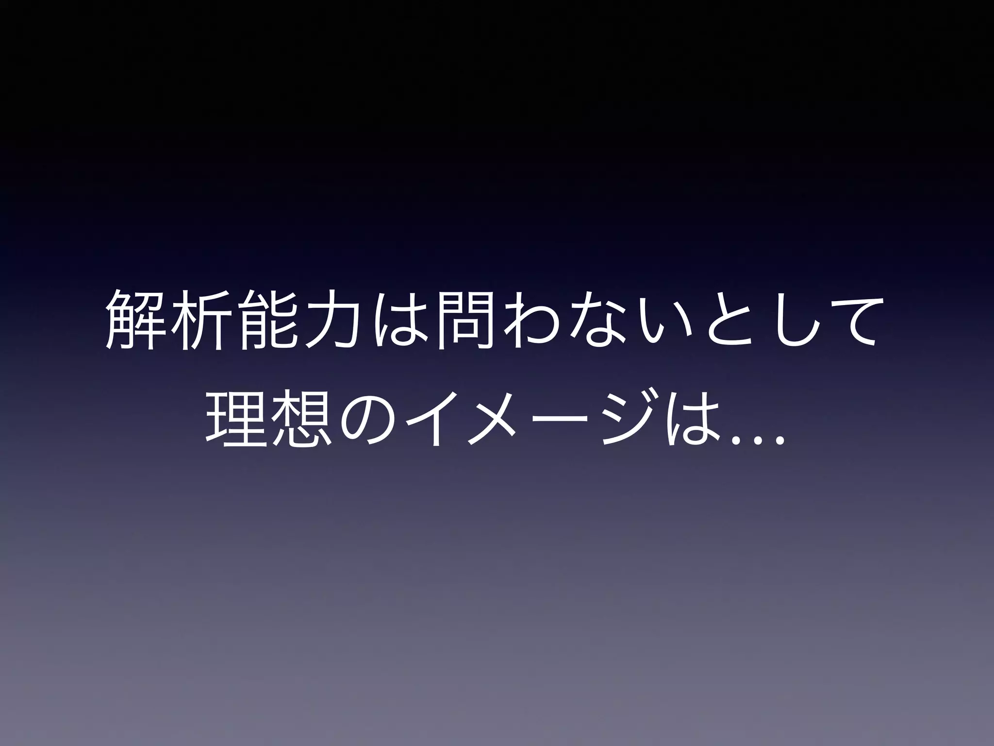 解析能力は問わないとして
理想のイメージは…
 