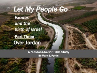 Let My People Go
Exodus
and the
Birth of Israel
Part Three
Over Jordan
A “Lessons-To-Go” Bible Study
By Mark S. Pavlin
 