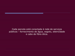 Cada parcela está conectada à rede de serviços públicos - fornecimento de água, esgoto, eletricidade e cabo de fibra ótica. 