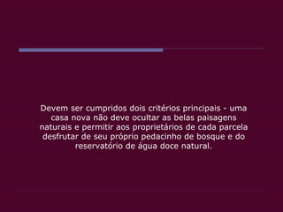Devem ser cumpridos dois critérios principais - uma casa nova não deve ocultar as belas paisagens naturais e permitir aos proprietários de cada parcela desfrutar de seu próprio pedacinho de bosque e do reservatório de água doce natural. 