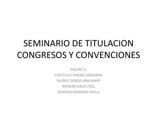 SEMINARIO DE TITULACION CONGRESOS Y CONVENCIONESEQUIPO 3: CAPETILLO PINEDA VIRIDIANAMUÑOZ SORDO ANA MARYROMERO DAZA ITZELSERRANO ROMERO KARLA