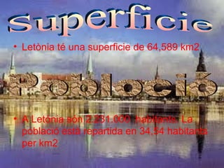 • Letònia té una superficie de 64,589 km2




• A Letónia són 2.231.000 habitants. La
  població està repartida en 34,54 habitants
  per km2
 