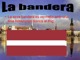 • La seva bandera és vermella amb una
  linia horitzontal blanca al mig
 