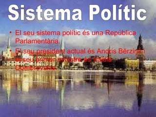• El seu sistema polític és una República
  Parlamentària.
• El seu president actual és Andris Bērziņš i
  el seu primer ministre és Valdis
  Dombrovskis.
 