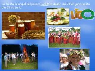 La fiesta principal del pais es LIGO va desde dia 23 de junio hasta
dia 25 de junio.
 