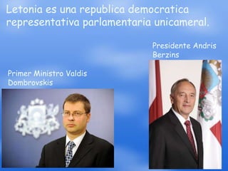 Letonia es una republica democratica
representativa parlamentaria unicameral.

                            Presidente Andris
                            Berzins

Primer Ministro Valdis
Dombrovskis
 