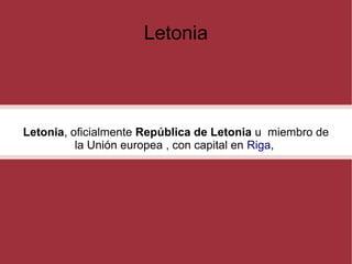 Letonia

Letonia, oficialmente República de Letonia u miembro de
la Unión europea , con capital en Riga,

 