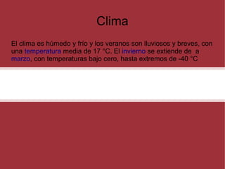 Clima
El clima es húmedo y frío y los veranos son lluviosos y breves, con
una temperatura media de 17 °C. El invierno se extiende de a
marzo, con temperaturas bajo cero, hasta extremos de -40 °C

 