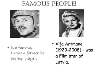 Famous people!
●
Vija Artmane
(1929-2008) – was
a Film star of
Latvia.
● Is a famous
Latvian former ice
hockey player.
 