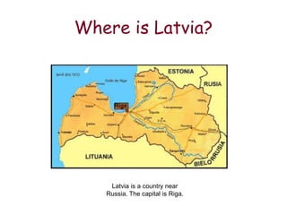Where is Latvia?
Latvia is a country near
Russia. The capital is Riga.
 