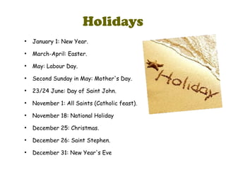 Holidays
●
January 1: New Year.
●
March-April: Easter.
●
May: Labour Day.
●
Second Sunday in May: Mother's Day.
●
23/24 June: Day of Saint John.
●
November 1: All Saints (Catholic feast).
●
November 18: National Holiday
●
December 25: Christmas.
●
December 26: Saint Stephen.
●
December 31: New Year's Eve
 