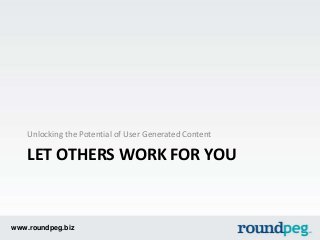 www.roundpeg.biz
LET OTHERS WORK FOR YOU
Unlocking the Potential of User Generated Content
 