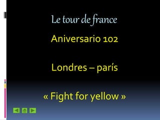 Letourdefrance
Aniversario 102
Londres – parís
« Fight for yellow »
 