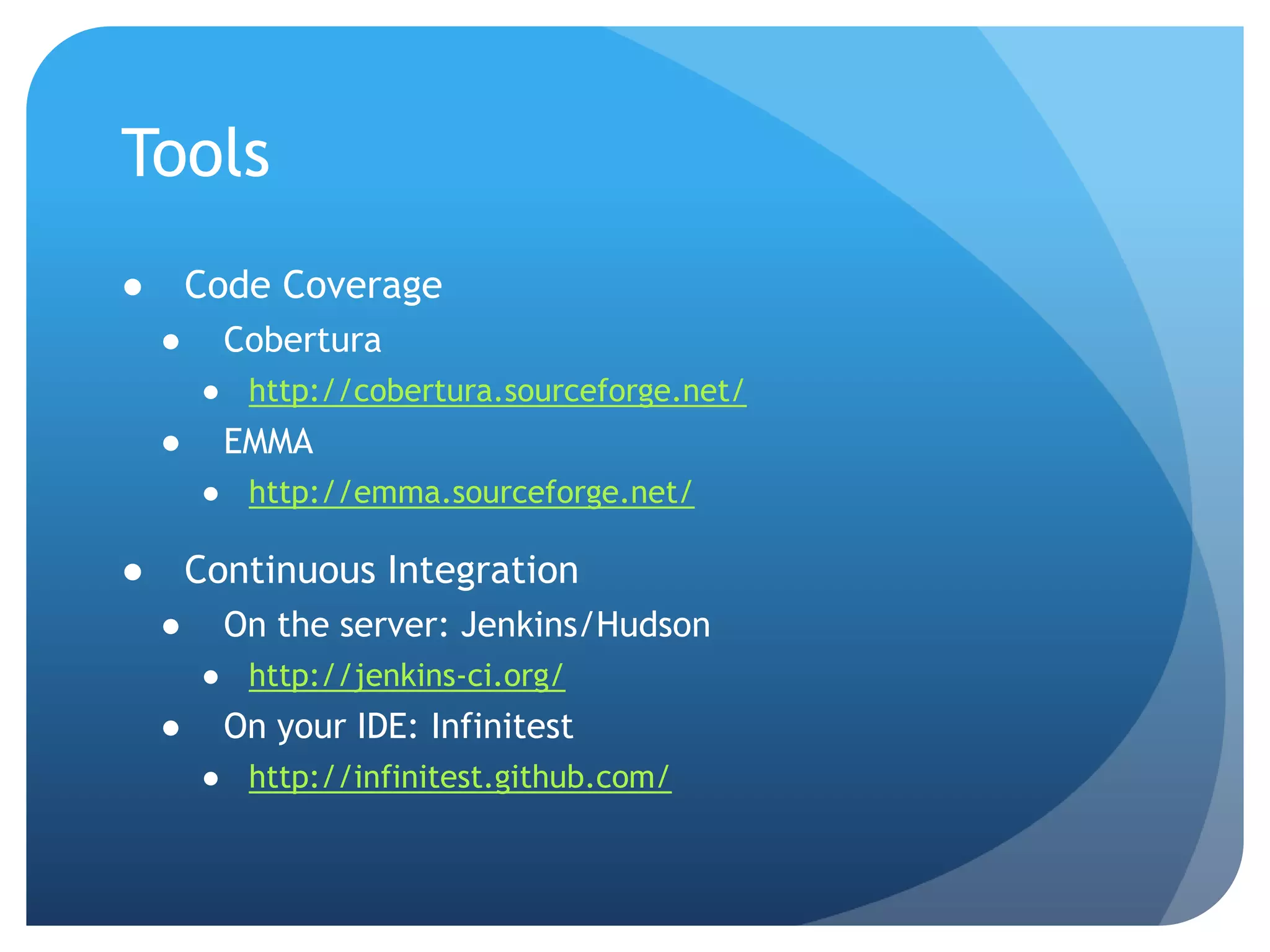 ToolsCode CoverageCoberturahttp://cobertura.sourceforge.net/EMMAhttp://emma.sourceforge.net/Continuous IntegrationOn the server: Jenkins/Hudsonhttp://jenkins-ci.org/On your IDE: Infinitesthttp://infinitest.github.com/