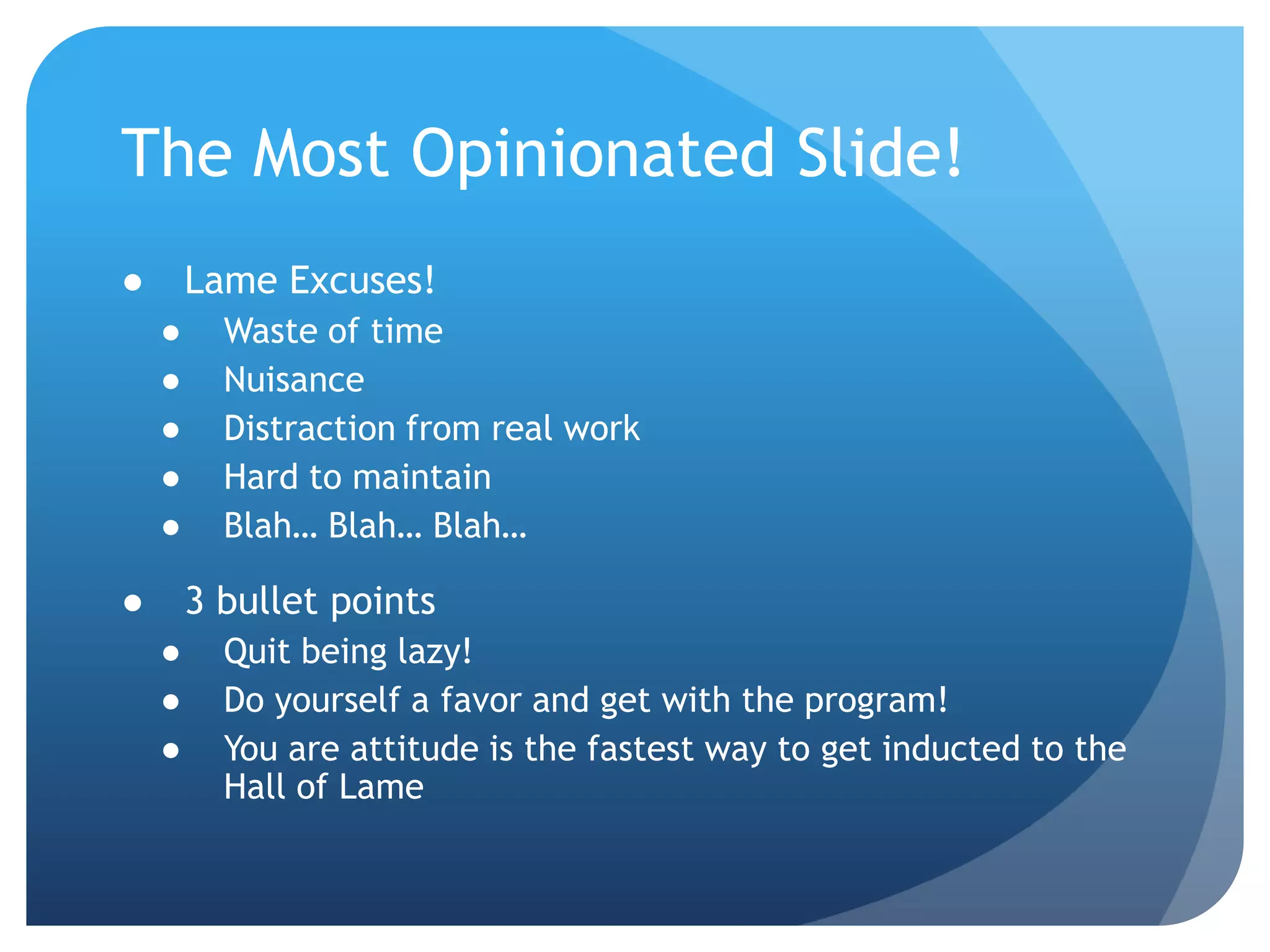 The Most Opinionated Slide!Lame Excuses!Waste of timeNuisanceDistraction from real workHard to maintainBlah… Blah… Blah…3 bullet pointsQuit being lazy!Do yourself a favor and get with the program!You are attitude is the fastest way to get inducted to the Hall of Lame