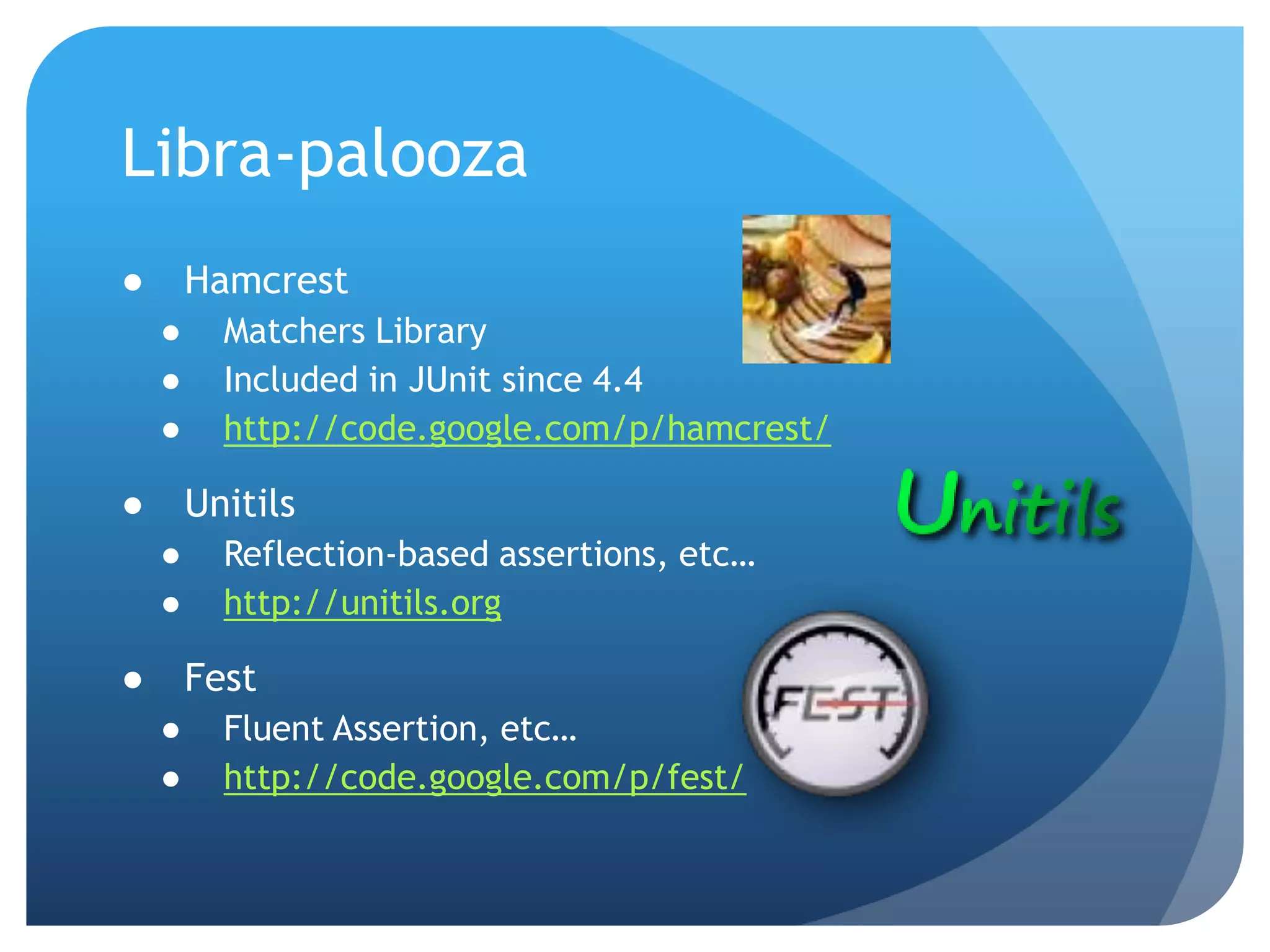 Libra-paloozaHamcrestMatchers LibraryIncluded in JUnit since 4.4http://code.google.com/p/hamcrest/UnitilsReflection-based assertions, etc…http://unitils.orgFestFluent Assertion, etc…http://code.google.com/p/fest/