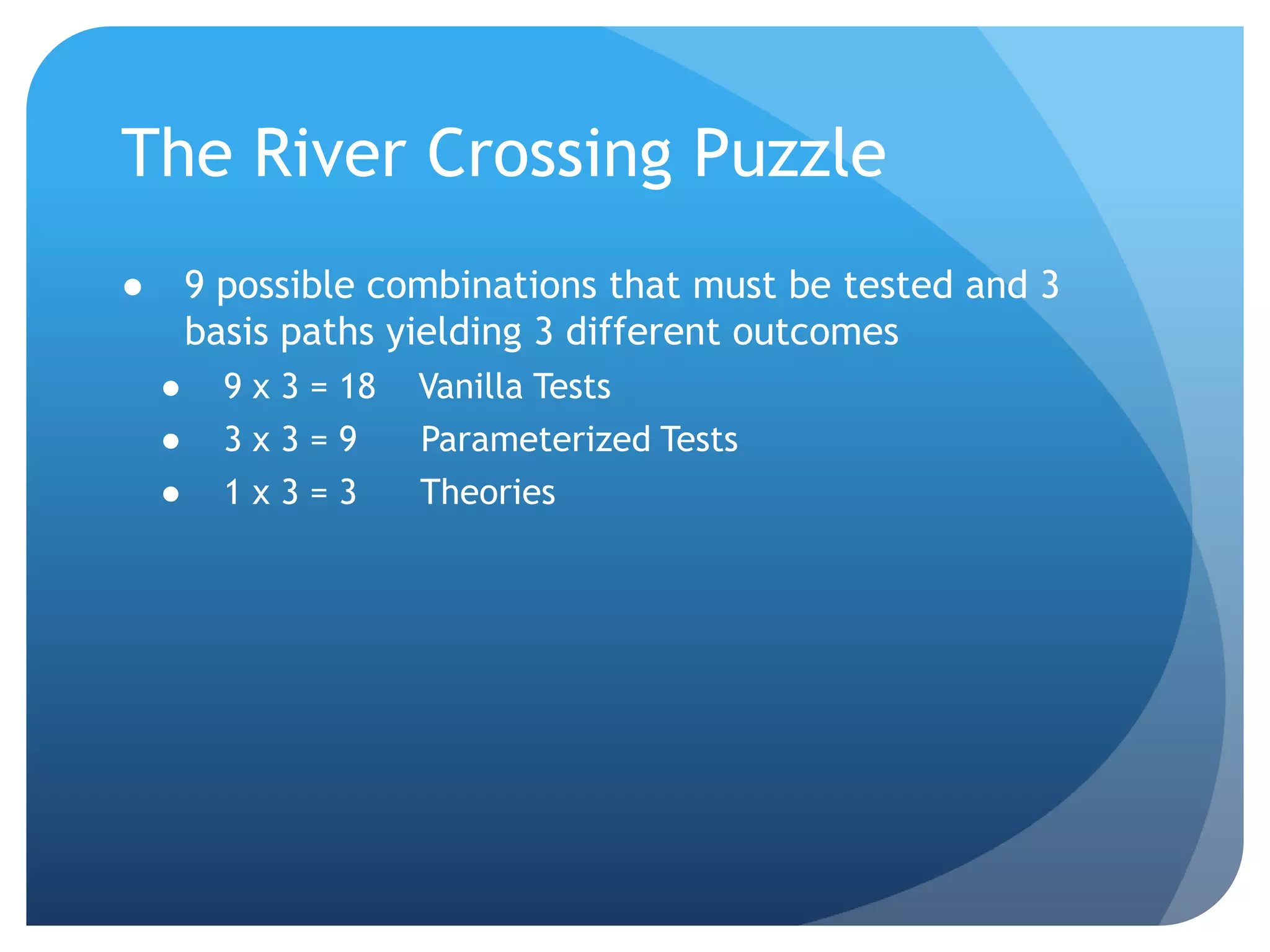 The River Crossing Puzzle9 possible combinations that must be tested and 3 basis paths yielding 3 different outcomes9 x 3 = 18    Vanilla Tests3 x 3 = 9      Parameterized Tests1 x 3 = 3      Theories