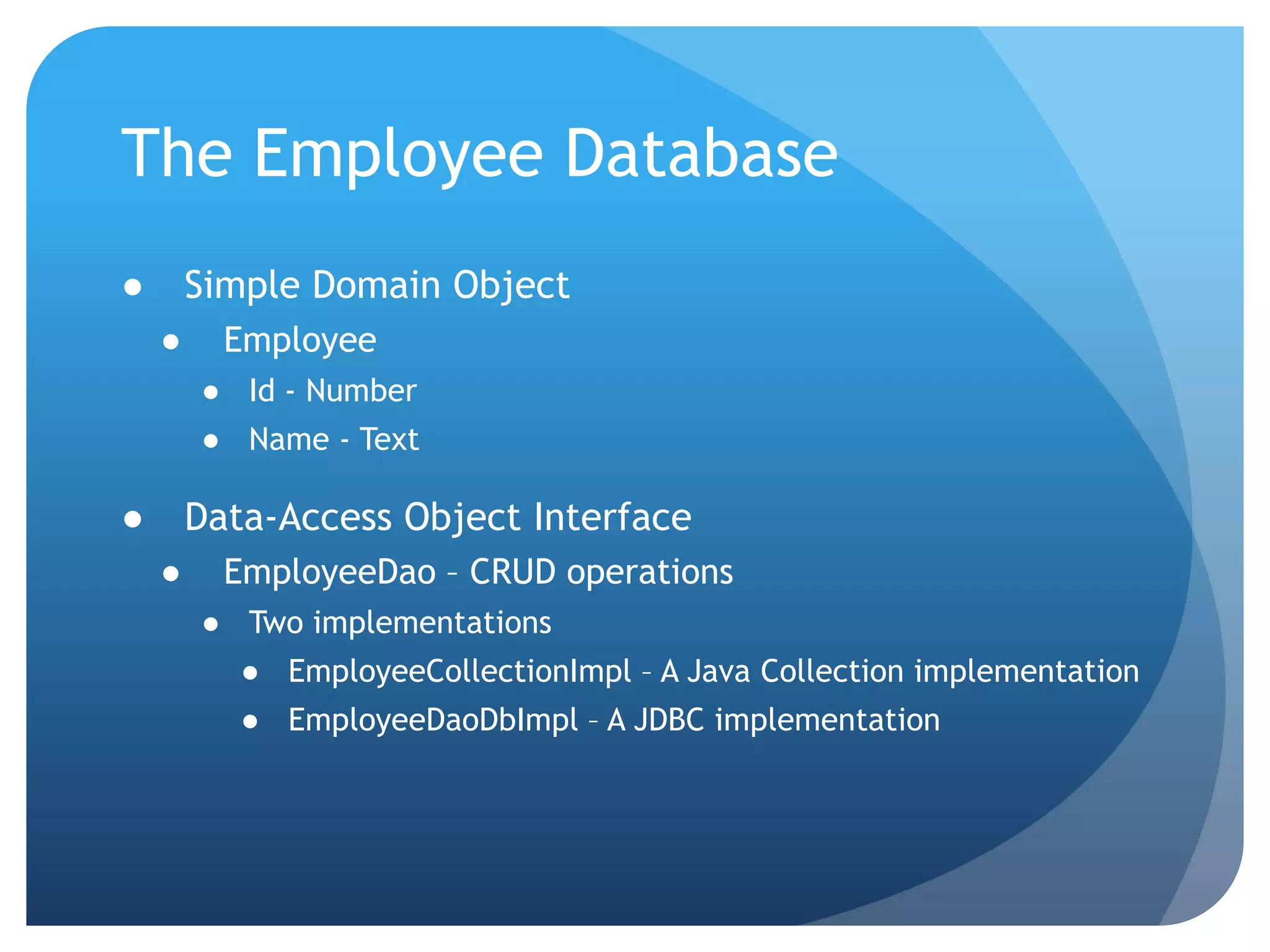 The Employee DatabaseSimple Domain ObjectEmployeeId - NumberName - TextData-Access Object InterfaceEmployeeDao – CRUD operationsTwo implementationsEmployeeCollectionImpl – A Java Collection implementationEmployeeDaoDbImpl – A JDBC implementation