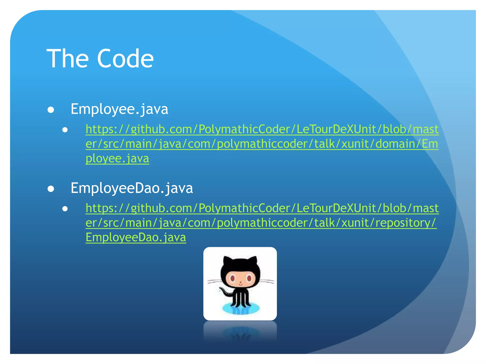 The CodeEmployee.javahttps://github.com/PolymathicCoder/LeTourDeXUnit/blob/master/src/main/java/com/polymathiccoder/talk/xunit/domain/Employee.javaEmployeeDao.javahttps://github.com/PolymathicCoder/LeTourDeXUnit/blob/master/src/main/java/com/polymathiccoder/talk/xunit/repository/EmployeeDao.java